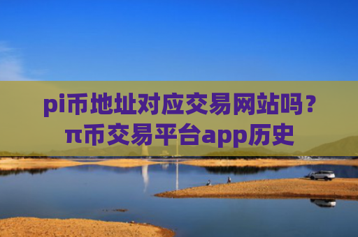 pi币地址对应交易网站吗？π币交易平台app历史