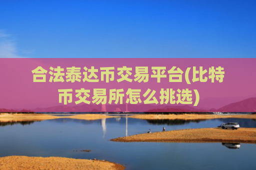 合法泰达币交易平台(比特币交易所怎么挑选)