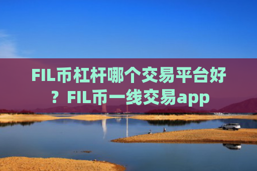 FIL币杠杆哪个交易平台好?FIL币一线交易app