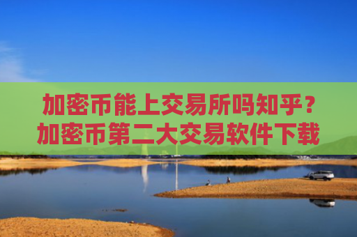 加密币能上交易所吗知乎?加密币第二大交易软件下载