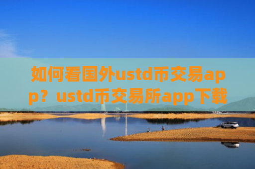 如何看国外ustd币交易app?ustd币交易所app下载推荐