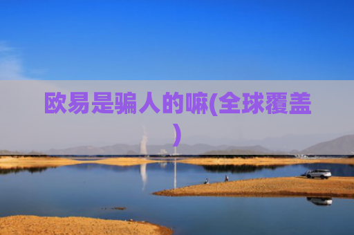 欧易是骗人的嘛(全球覆盖)