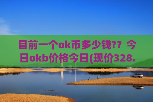 目前一个ok币多少钱?？今日okb价格今日(现价328.839元)