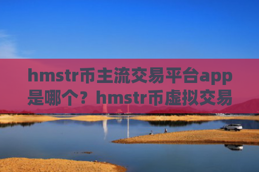 hmstr币主流交易平台app是哪个?hmstr币虚拟交易app