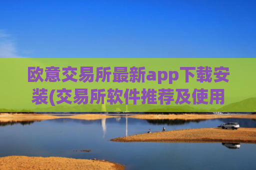 欧意交易所最新app下载安装(交易所软件推荐及使用技巧)