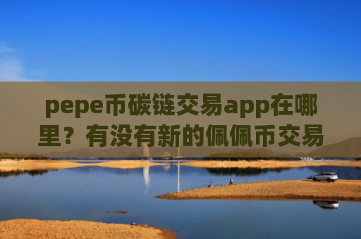 pepe币碳链交易app在哪里?有没有新的佩佩币交易app下载
