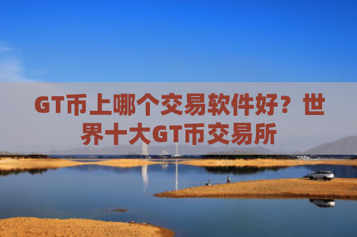 GT币上哪个交易软件好?世界十大GT币交易所