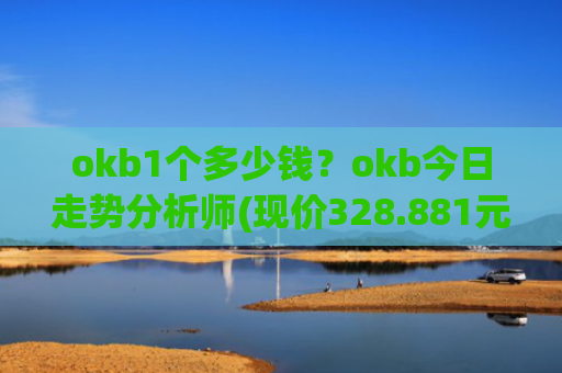 okb1个多少钱？okb今日走势分析师(现价328.881元)