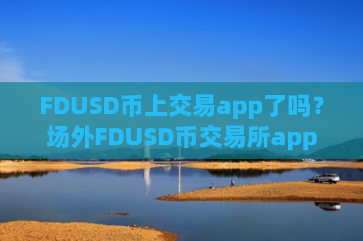 FDUSD币上交易app了吗？场外FDUSD币交易所app下载