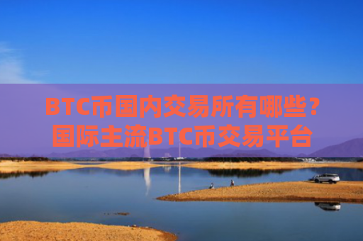 BTC币国内交易所有哪些?国际主流BTC币交易平台