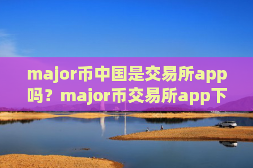 major币中国是交易所app吗？major币交易所app下载有几个