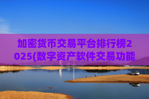 加密货币交易平台排行榜2025(数字资产软件交易功能介绍)