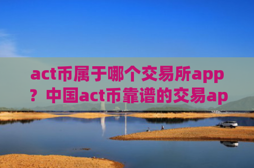 act币属于哪个交易所app?中国act币靠谱的交易app下载