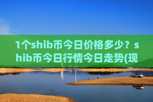 1个shib币今日价格多少？shib币今日行情今日走势(现价0.00016267元)