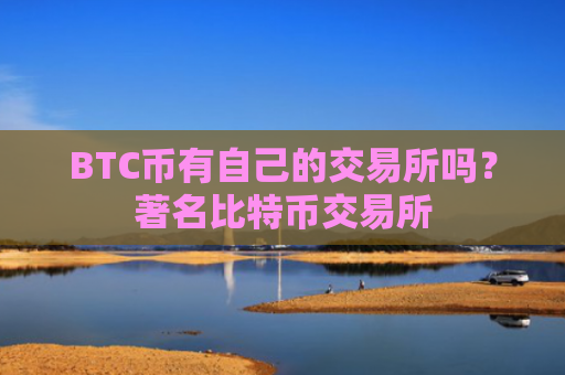 BTC币有自己的交易所吗？著名比特币交易所