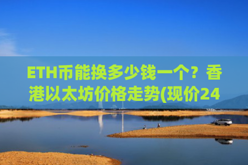 ETH币能换多少钱一个?香港以太坊价格走势(现价24752.01元)