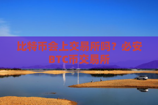 比特币会上交易所吗?必安BTC币交易所