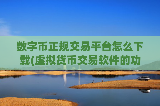 数字币正规交易平台怎么下载(虚拟货币交易软件的功能优势)