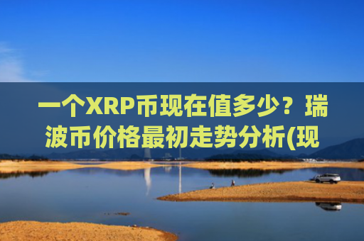 一个XRP币现在值多少?瑞波币价格最初走势分析(现价16.3314元)