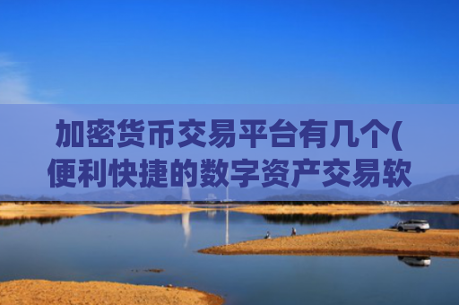 加密货币交易平台有几个(便利快捷的数字资产交易软件)