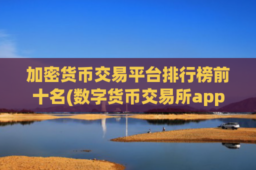 加密货币交易平台排行榜前十名(数字货币交易所app限时特惠)
