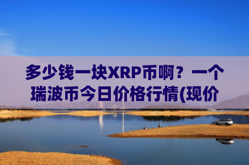 多少钱一块XRP币啊？一个瑞波币今日价格行情(现价16.4175元)