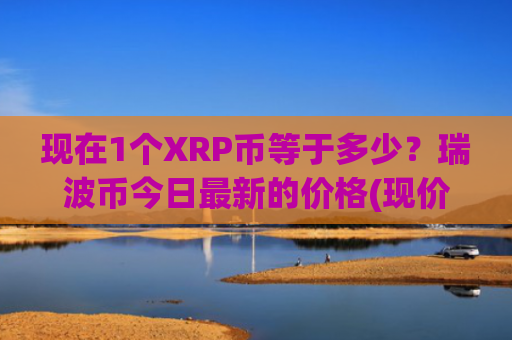 现在1个XRP币等于多少？瑞波币今日最新的价格(现价16.7064元)