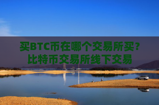 买BTC币在哪个交易所买?比特币交易所线下交易