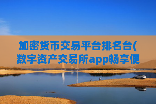 加密货币交易平台排名台(数字资产交易所app畅享便捷体验)