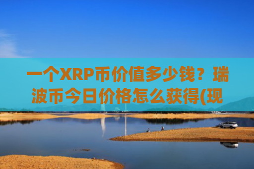 一个XRP币价值多少钱？瑞波币今日价格怎么获得(现价16.7297元)