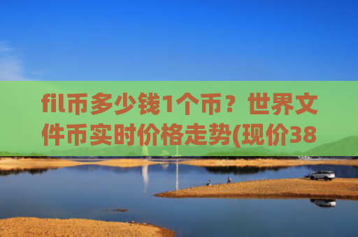 fil币多少钱1个币?世界文件币实时价格走势(现价38.0184元)