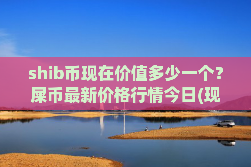 shib币现在价值多少一个?屎币最新价格行情今日(现价0.00016726元)