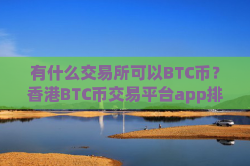 有什么交易所可以BTC币?香港BTC币交易平台app排行