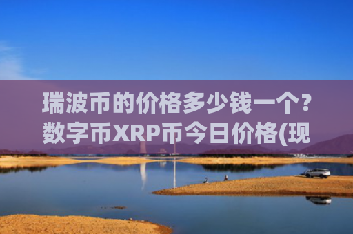 瑞波币的价格多少钱一个?数字币XRP币今日价格(现价16.7084元)