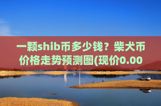 一颗shib币多少钱?柴犬币价格走势预测图(现价0.00016697元)