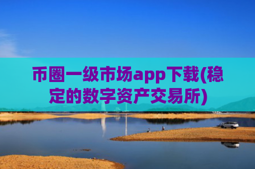 币圈一级市场app下载(稳定的数字资产交易所)
