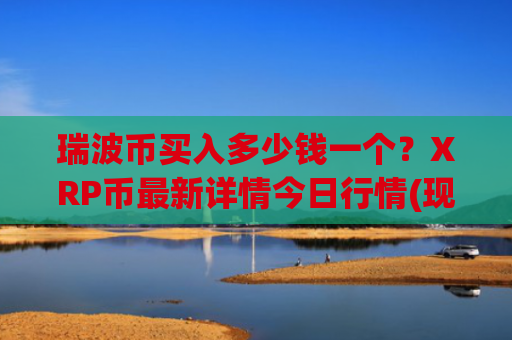 瑞波币买入多少钱一个？XRP币最新详情今日行情(现价16.6796元)
