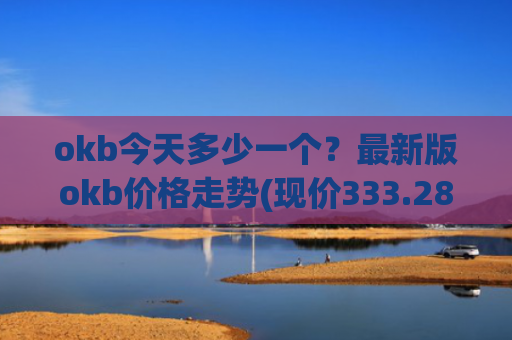 okb今天多少一个？最新版okb价格走势(现价333.281元)