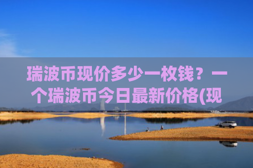 瑞波币现价多少一枚钱?一个瑞波币今日最新价格(现价16.3825元)
