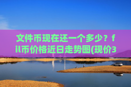 文件币现在还一个多少？fil币价格近日走势图(现价38.5436元)