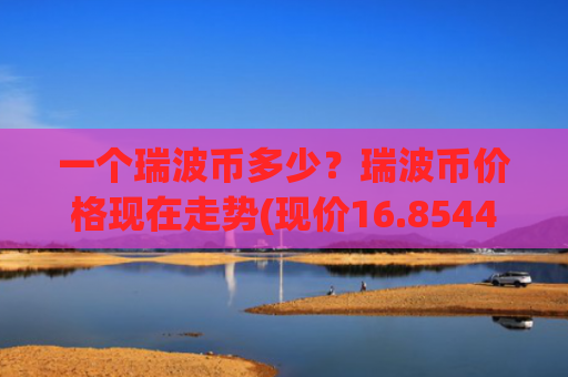 一个瑞波币多少？瑞波币价格现在走势(现价16.8544元)