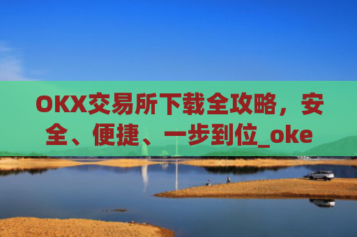 OKX交易所下载全攻略，安全、便捷、一步到位_okex怎么安装
