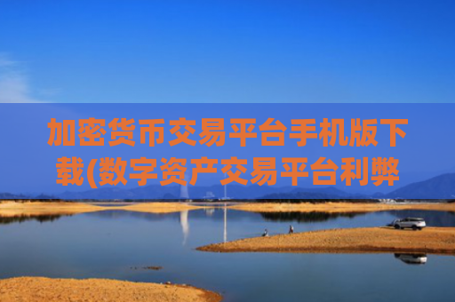 加密货币交易平台手机版下载(数字资产交易平台利弊)