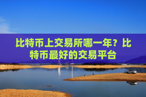 比特币上交易所哪一年？比特币最好的交易平台