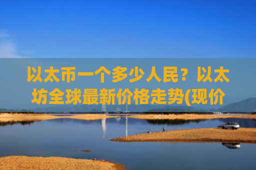以太币一个多少人民?以太坊全球最新价格走势(现价25355.09元)