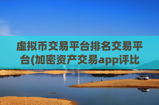 虚拟币交易平台排名交易平台(加密资产交易app评比)