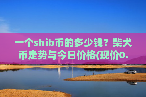 一个shib币的多少钱?柴犬币走势与今日价格(现价0.00016923元)