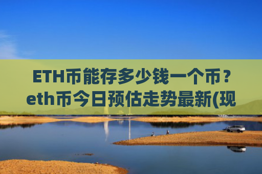 ETH币能存多少钱一个币？eth币今日预估走势最新(现价25392.17元)