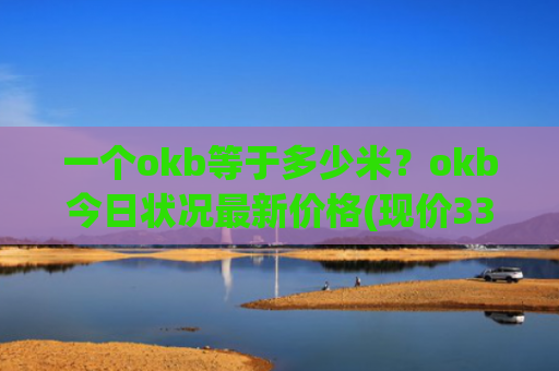 一个okb等于多少米?okb今日状况最新价格(现价336.771元)