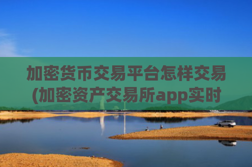 加密货币交易平台怎样交易(加密资产交易所app实时更新)